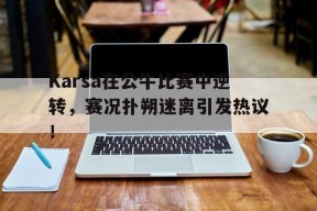 开云-包含Karsa在公牛比赛中逆转，赛况扑朔迷离引发热议！的词条